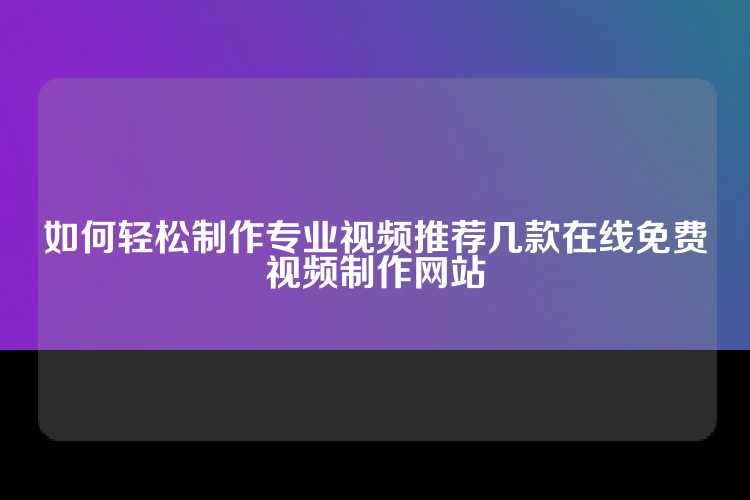如何轻松制作专业视频推荐几款在线免费视频制作网站