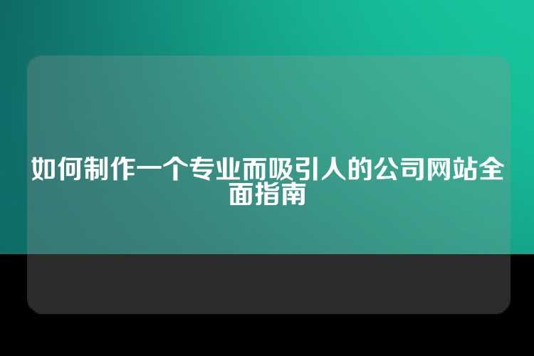 如何制作一个专业而吸引人的公司网站全面指南