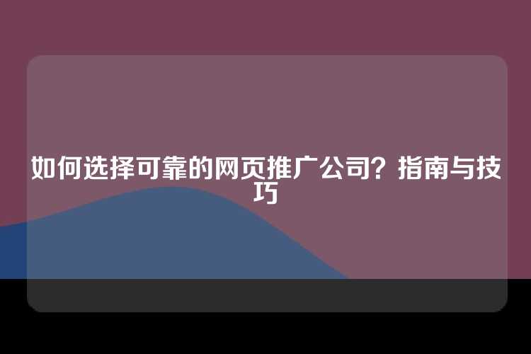 如何选择可靠的网页推广公司？指南与技巧