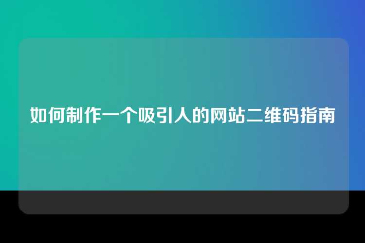 如何制作一个吸引人的网站二维码指南