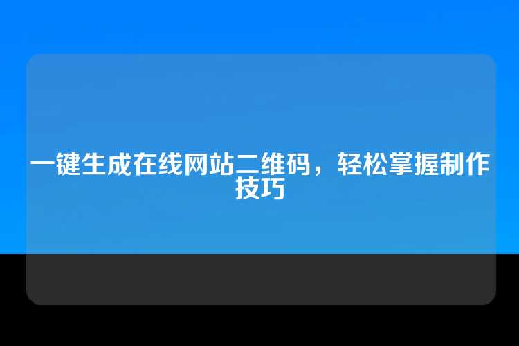 一键生成在线网站二维码，轻松掌握制作技巧
