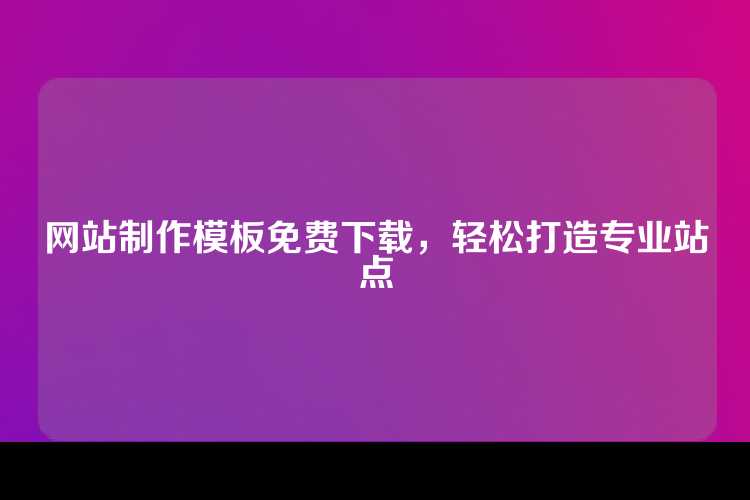 网站制作模板免费下载，轻松打造专业站点