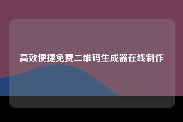 高效便捷免费二维码生成器在线制作