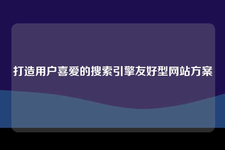 打造用户喜爱的搜索引擎友好型网站方案
