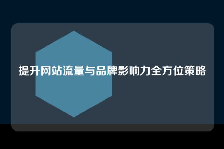 提升网站流量与品牌影响力全方位策略