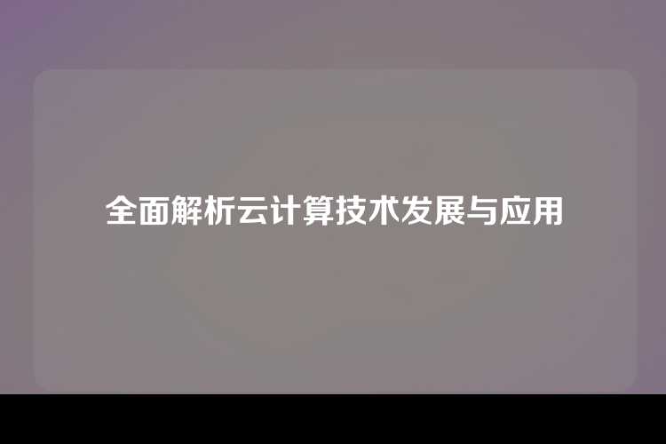 全面解析云计算技术发展与应用