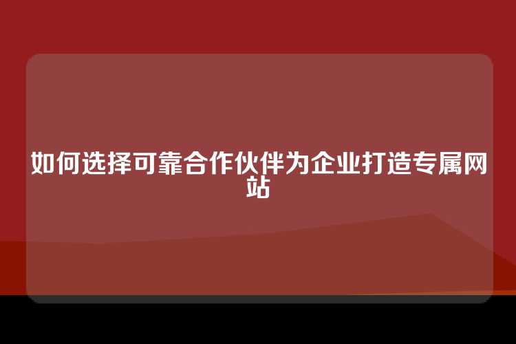 如何选择可靠合作伙伴为企业打造专属网站