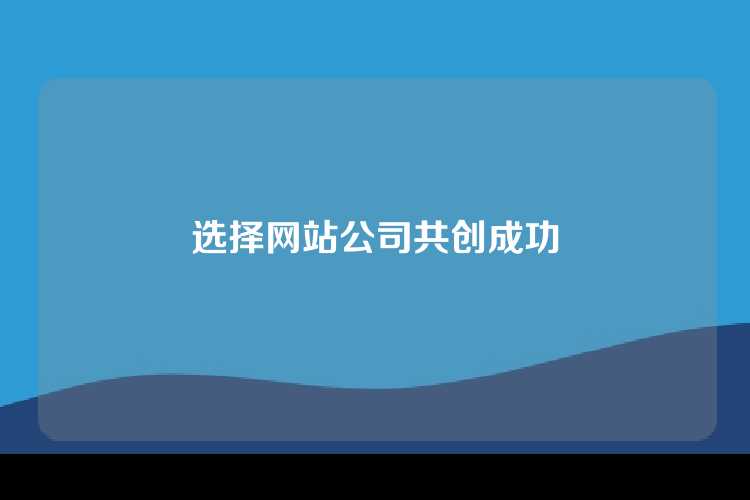 选择网站公司共创成功