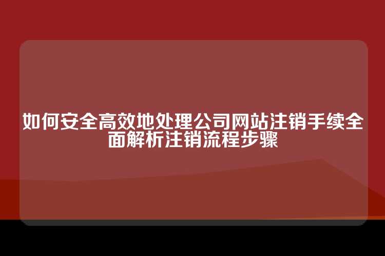 如何安全高效地处理公司网站注销手续全面解析注销流程步骤