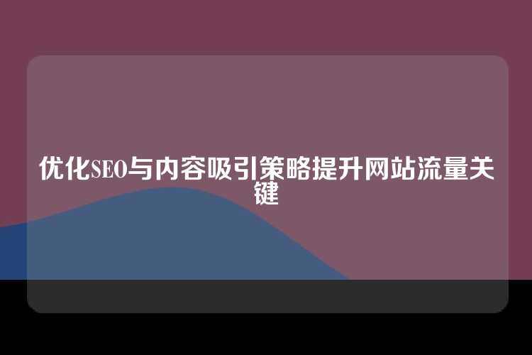 优化SEO与内容吸引策略提升网站流量关键
