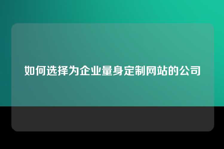 如何选择为企业量身定制网站的公司