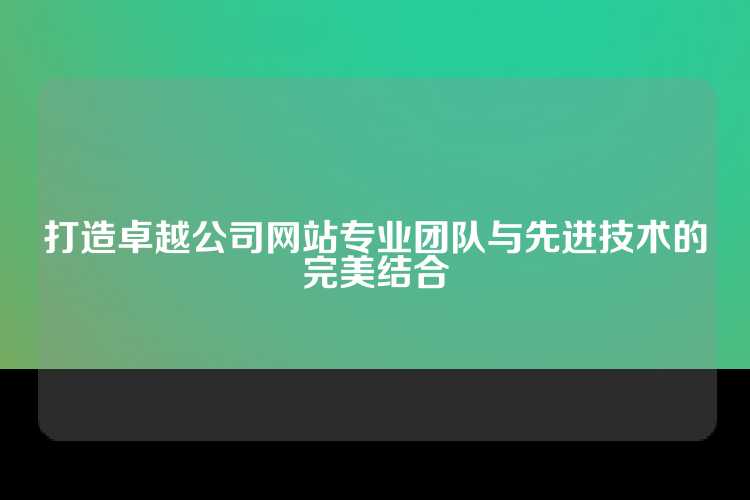 打造卓越公司网站专业团队与先进技术的完美结合