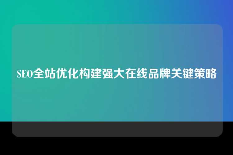 SEO全站优化构建强大在线品牌关键策略