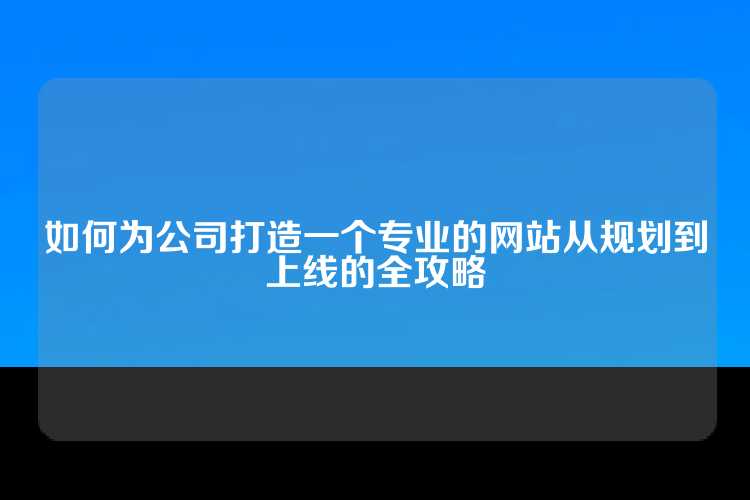 如何为公司打造一个专业的网站从规划到上线的全攻略