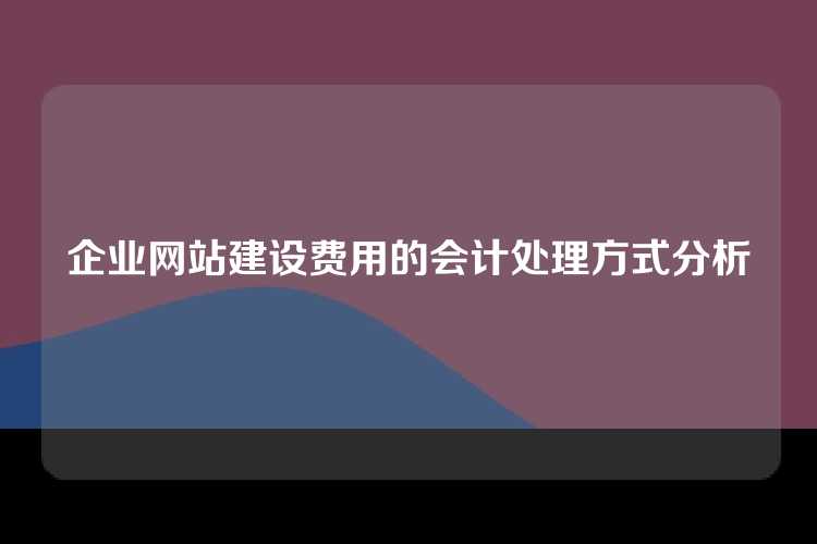 企业网站建设费用的会计处理方式分析