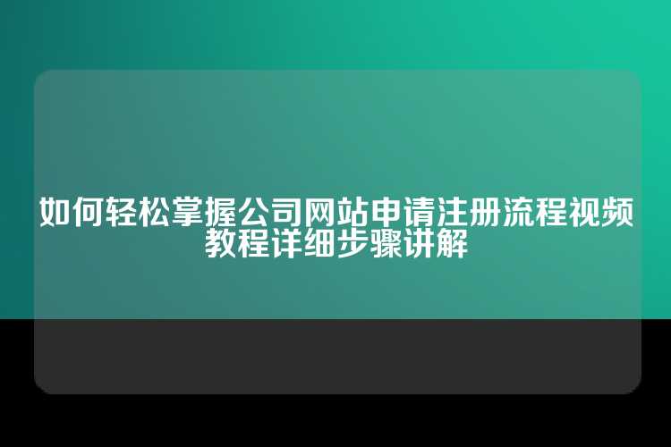 如何轻松掌握公司网站申请注册流程视频教程详细步骤讲解