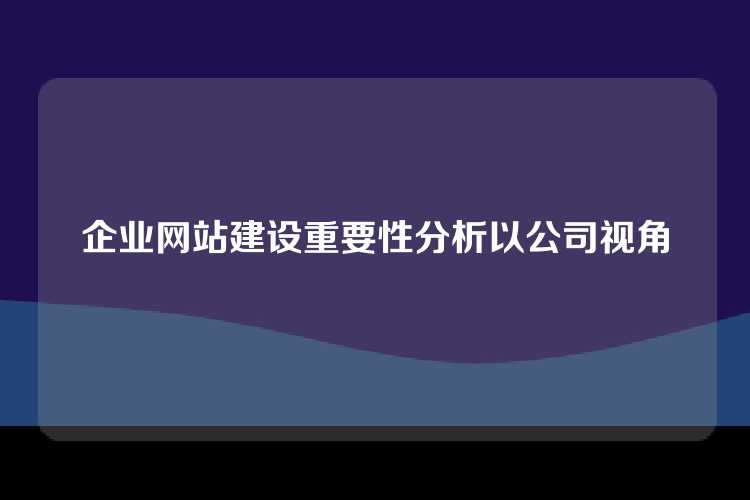 企业网站建设重要性分析以公司视角