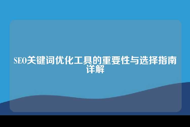 SEO关键词优化工具的重要性与选择指南详解