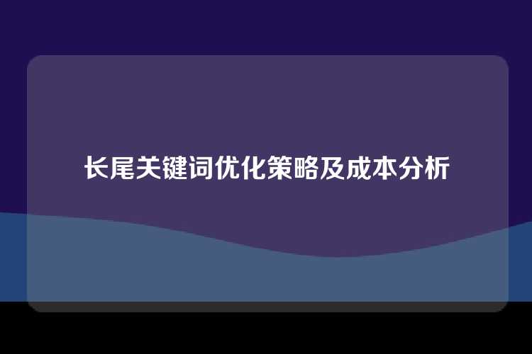 长尾关键词优化策略及成本分析