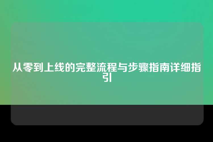 从零到上线的完整流程与步骤指南详细指引