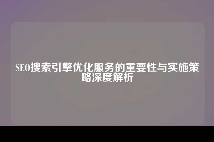 SEO搜索引擎优化服务的重要性与实施策略深度解析