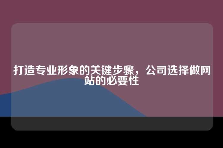 打造专业形象的关键步骤，公司选择做网站的必要性