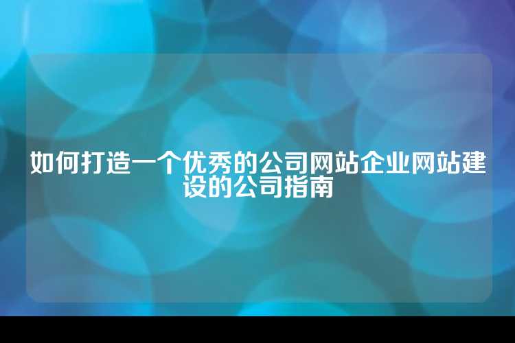 如何打造一个优秀的公司网站企业网站建设的公司指南