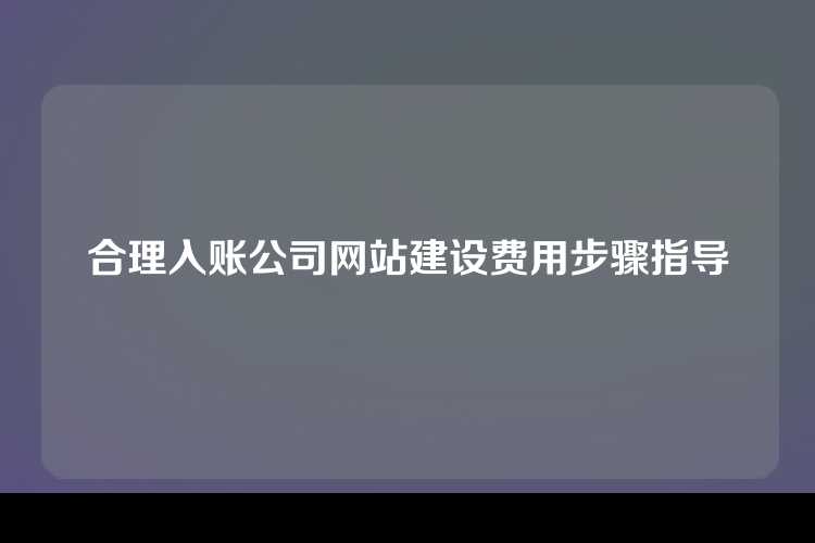 合理入账公司网站建设费用步骤指导