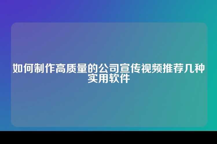 如何制作高质量的公司宣传视频推荐几种实用软件