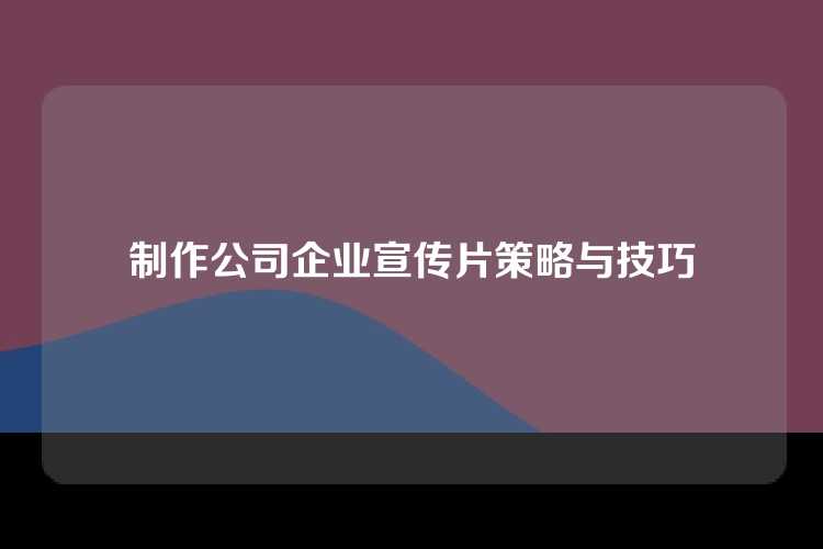 制作公司企业宣传片策略与技巧
