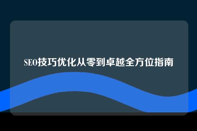 SEO技巧优化从零到卓越全方位指南
