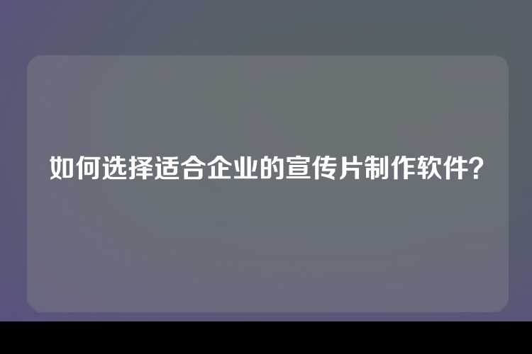 如何选择适合企业的宣传片制作软件？