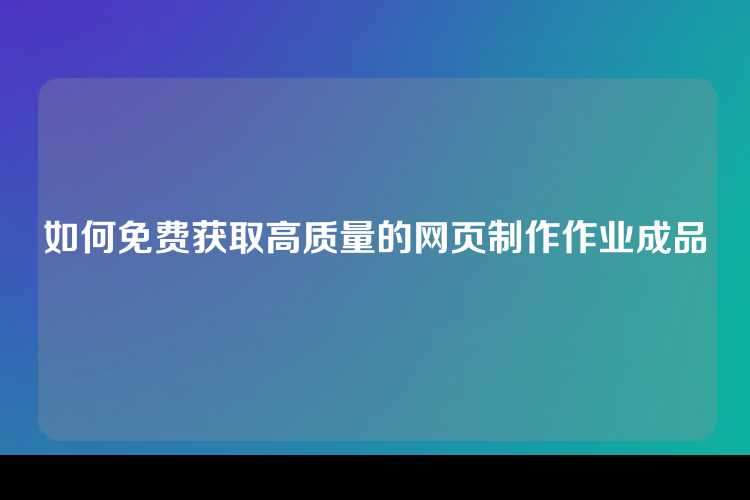 如何免费获取高质量的网页制作作业成品