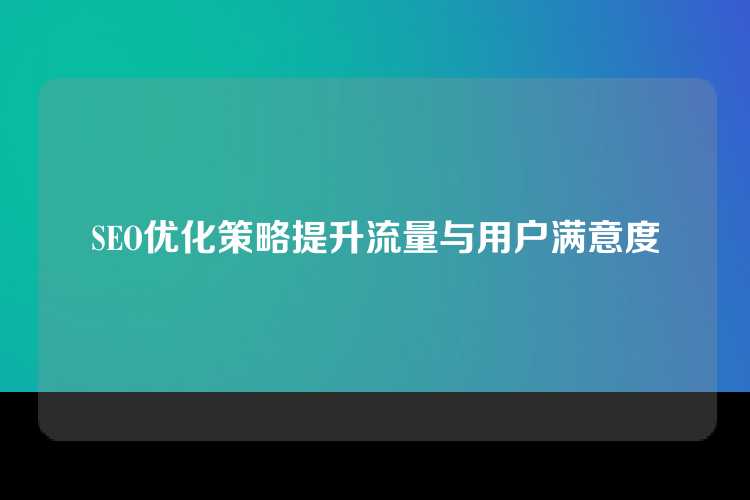 SEO优化策略提升流量与用户满意度