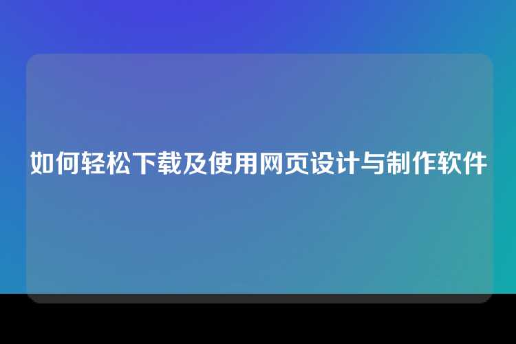 如何轻松下载及使用网页设计与制作软件