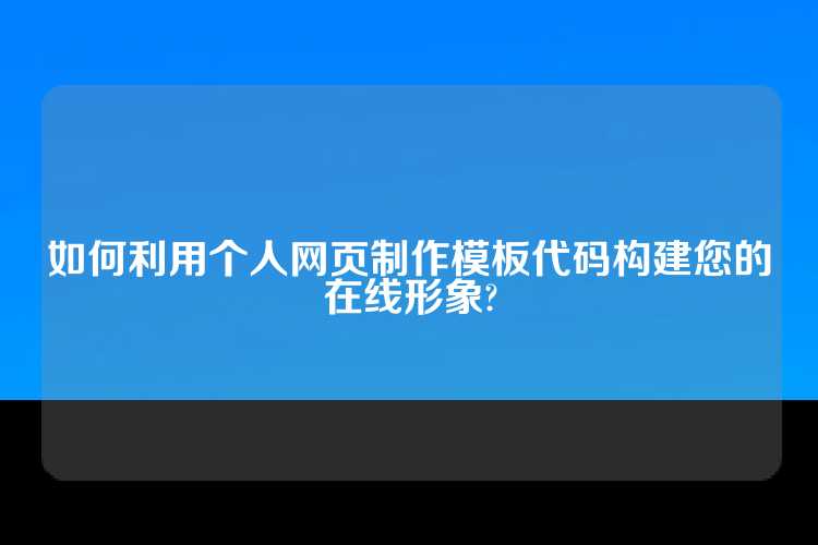 如何利用个人网页制作模板代码构建您的在线形象?