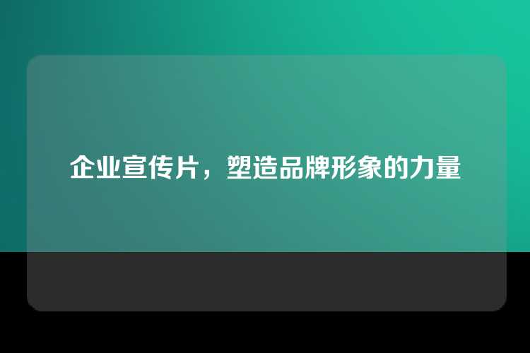 企业宣传片，塑造品牌形象的力量