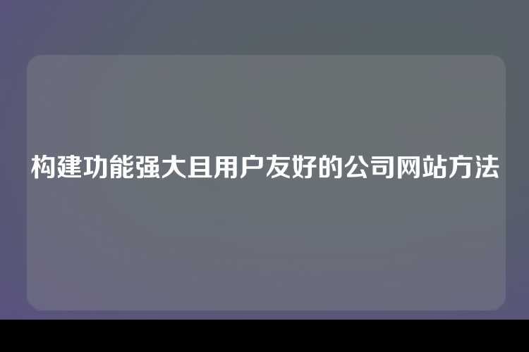 构建功能强大且用户友好的公司网站方法