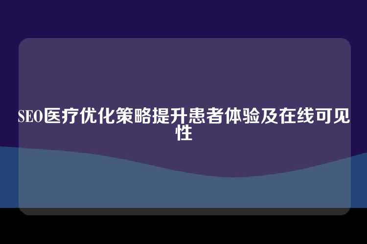 SEO医疗优化策略提升患者体验及在线可见性
