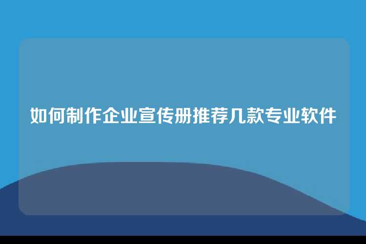 如何制作企业宣传册推荐几款专业软件