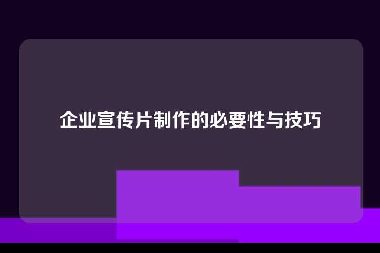 企业宣传片制作的必要性与技巧