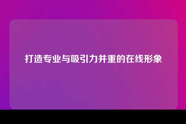 打造专业与吸引力并重的在线形象