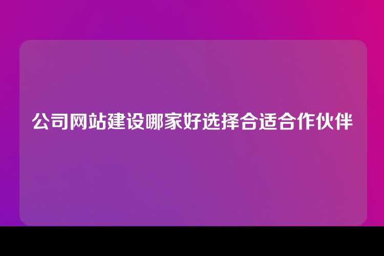 公司网站建设哪家好选择合适合作伙伴