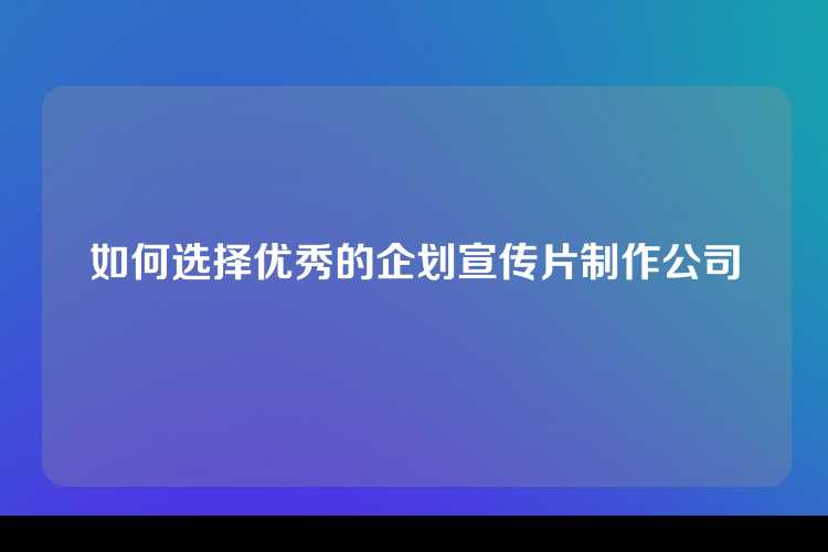 如何选择优秀的企划宣传片制作公司
