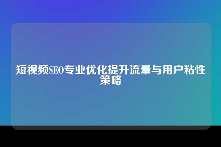短视频SEO专业优化提升流量与用户粘性策略