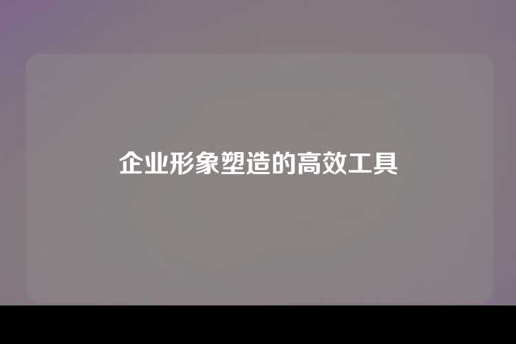 企业形象塑造的高效工具