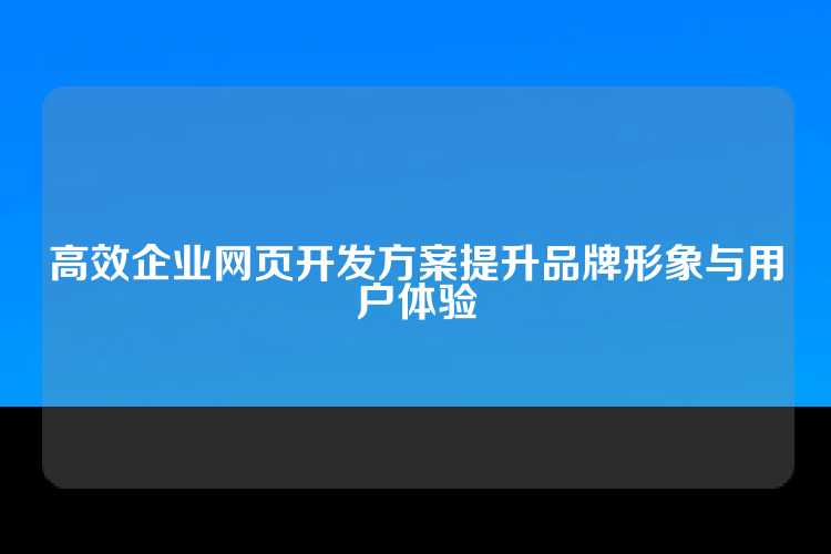 高效企业网页开发方案提升品牌形象与用户体验