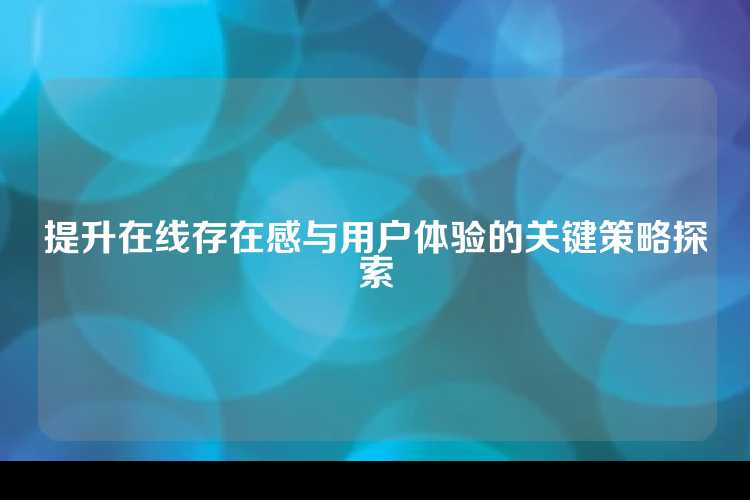 提升在线存在感与用户体验的关键策略探索