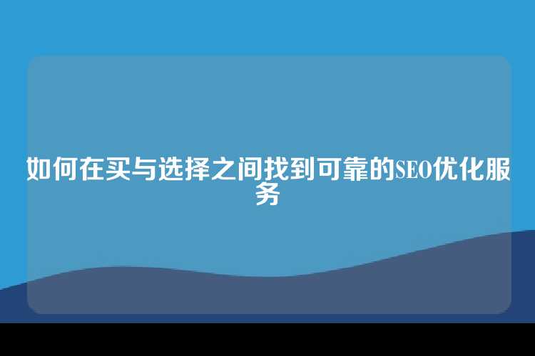 如何在买与选择之间找到可靠的SEO优化服务