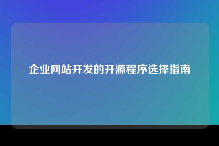 企业网站开发的开源程序选择指南